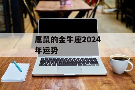 属鼠金牛座2024年的全年运势,属鼠人金牛座致命弱点